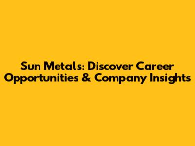 Sun Metals: Discover Career Opportunities & Company Insights