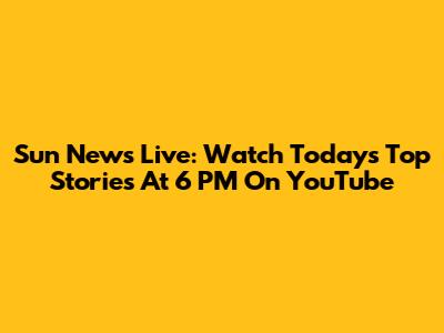 Sun News Live: Watch Today's Top Stories At 6 PM On YouTube