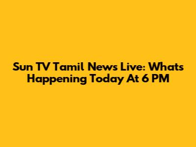 Sun TV Tamil News Live: What's Happening Today At 6 PM