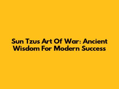 Sun Tzu's Art Of War: Ancient Wisdom For Modern Success