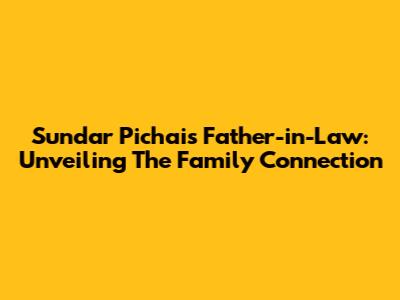 Sundar Pichai's Father-in-Law: Unveiling The Family Connection