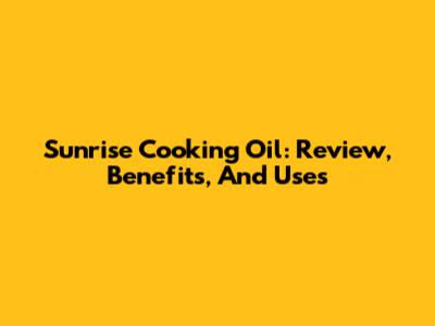 Sunrise Cooking Oil: Review, Benefits, And Uses