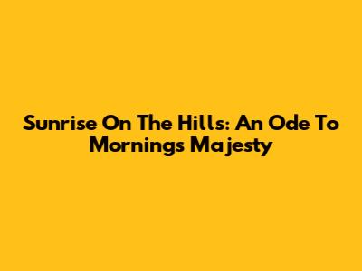 Sunrise On The Hills: An Ode To Morning's Majesty
