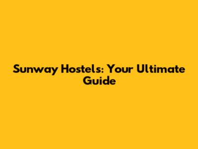 Sunway Hostels: Your Ultimate Guide