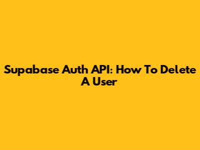 Supabase Auth API: How To Delete A User