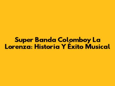 Super Banda Colomboy La Lorenza: Historia Y Éxito Musical