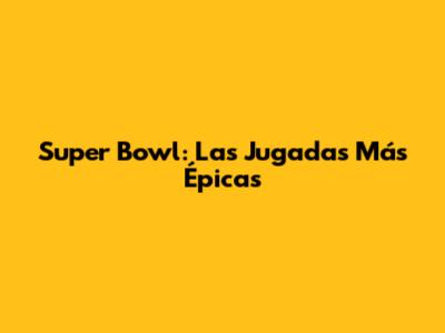 Super Bowl: Las Jugadas Más Épicas