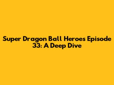 Super Dragon Ball Heroes Episode 33: A Deep Dive