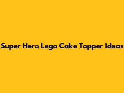 Super Hero Lego Cake Topper Ideas
