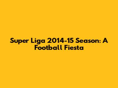 Super Liga 2014-15 Season: A Football Fiesta