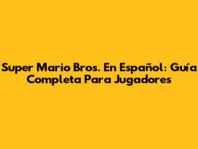 Super Mario Bros. En Español: Guía Completa Para Jugadores
