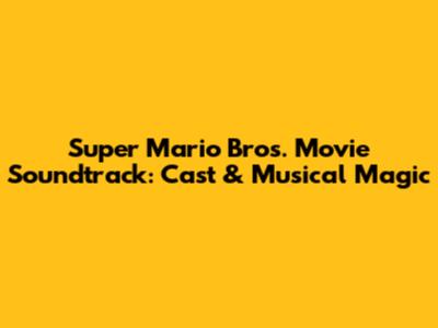 Super Mario Bros. Movie Soundtrack: Cast & Musical Magic