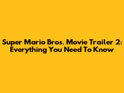 Super Mario Bros. Movie Trailer 2: Everything You Need To Know