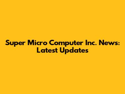 Super Micro Computer Inc. News: Latest Updates