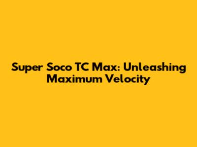 Super Soco TC Max: Unleashing Maximum Velocity