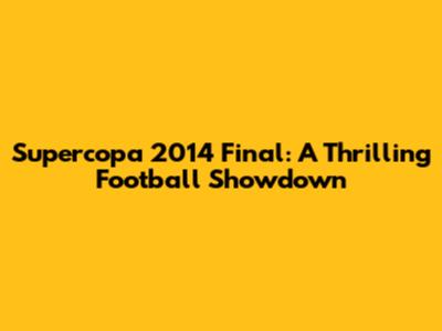 Supercopa 2014 Final: A Thrilling Football Showdown