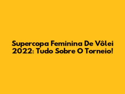 Supercopa Feminina De Vôlei 2022: Tudo Sobre O Torneio!