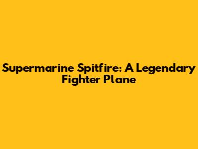 Supermarine Spitfire: A Legendary Fighter Plane