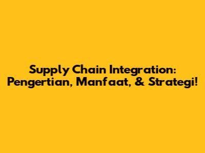 Supply Chain Integration: Pengertian, Manfaat, & Strategi!