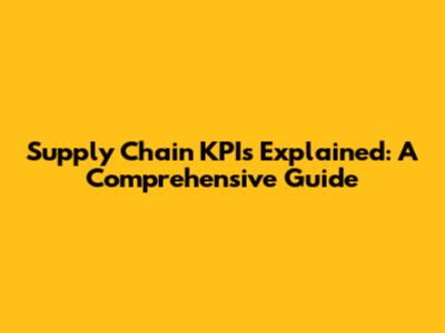 Supply Chain KPIs Explained: A Comprehensive Guide