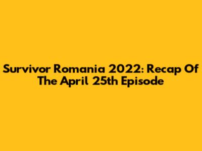 Survivor Romania 2022: Recap Of The April 25th Episode