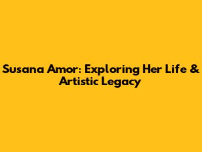 Susana Amor: Exploring Her Life & Artistic Legacy