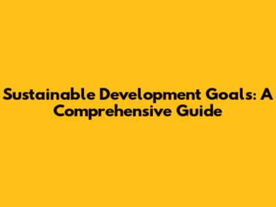 Sustainable Development Goals: A Comprehensive Guide