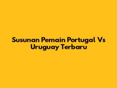 Susunan Pemain Portugal Vs Uruguay Terbaru