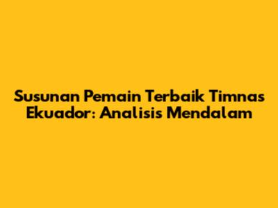 Susunan Pemain Terbaik Timnas Ekuador: Analisis Mendalam