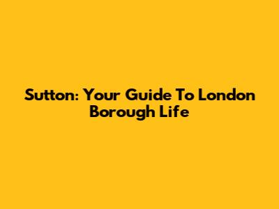 Sutton: Your Guide To London Borough Life