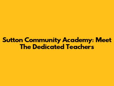 Sutton Community Academy: Meet The Dedicated Teachers