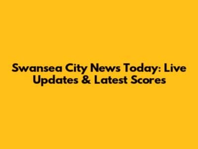 Swansea City News Today: Live Updates & Latest Scores