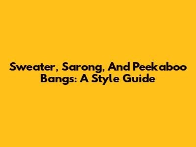 Sweater, Sarong, And Peekaboo Bangs: A Style Guide
