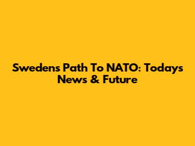 Sweden's Path To NATO: Today's News & Future