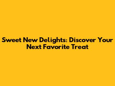 Sweet New Delights: Discover Your Next Favorite Treat