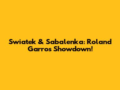 Swiatek & Sabalenka: Roland Garros Showdown!