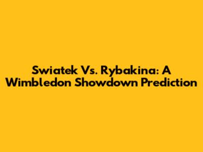 Swiatek Vs. Rybakina: A Wimbledon Showdown Prediction