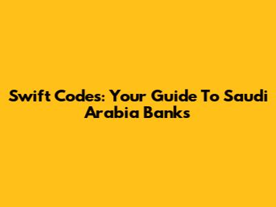 Swift Codes: Your Guide To Saudi Arabia Banks