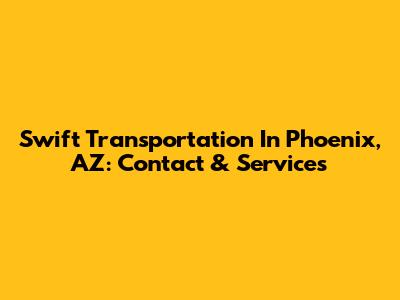 Swift Transportation In Phoenix, AZ: Contact & Services