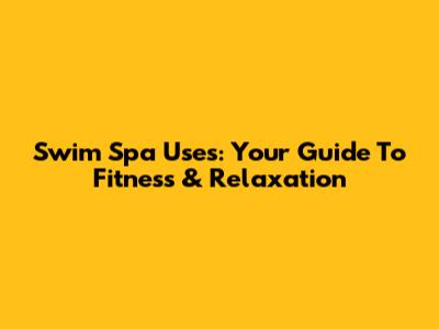 Swim Spa Uses: Your Guide To Fitness & Relaxation