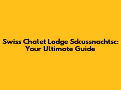 Swiss Chalet Lodge Sckussnachtsc: Your Ultimate Guide