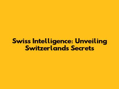 Swiss Intelligence: Unveiling Switzerland's Secrets