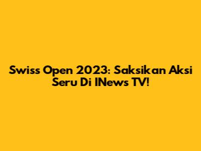 Swiss Open 2023: Saksikan Aksi Seru Di INews TV!