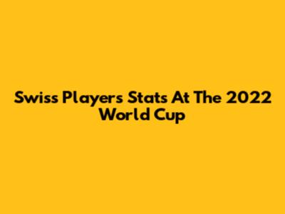 Swiss Players' Stats At The 2022 World Cup