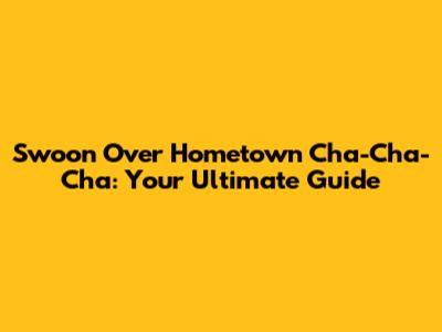 Swoon Over 'Hometown Cha-Cha-Cha': Your Ultimate Guide