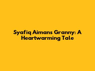 Syafiq Aiman's Granny: A Heartwarming Tale