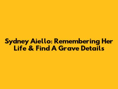 Sydney Aiello: Remembering Her Life & Find A Grave Details