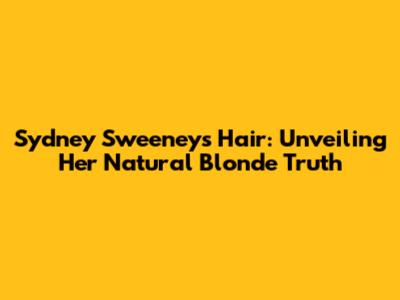 Sydney Sweeney's Hair: Unveiling Her Natural Blonde Truth