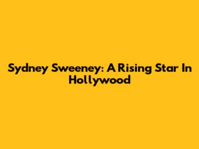 Sydney Sweeney: A Rising Star In Hollywood