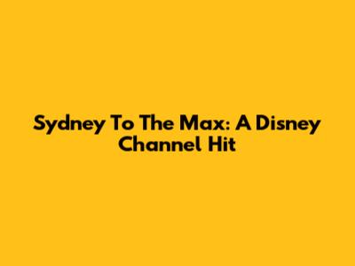 Sydney To The Max: A Disney Channel Hit
